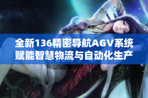 全新136精密导航AGV系统赋能智慧物流与自动化生产