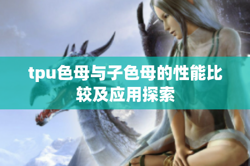 tpu色母与子色母的性能比较及应用探索