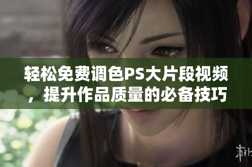 轻松免费调色PS大片段视频，提升作品质量的必备技巧
