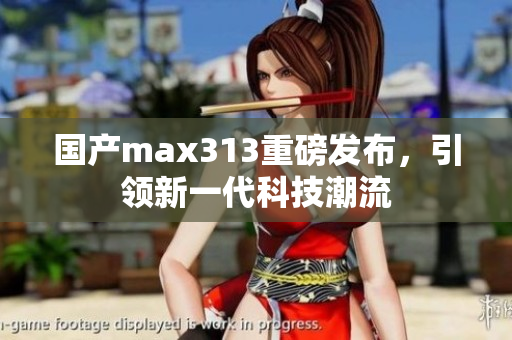国产max313重磅发布，引领新一代科技潮流