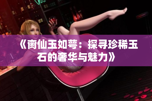 《脔仙玉如萼：探寻珍稀玉石的奢华与魅力》