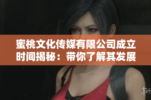蜜桃文化传媒有限公司成立时间揭秘：带你了解其发展历程