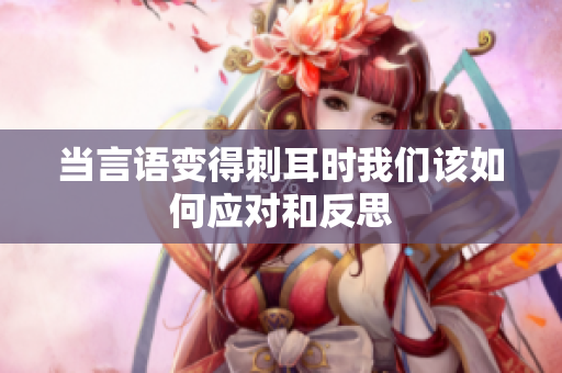 当言语变得刺耳时我们该如何应对和反思