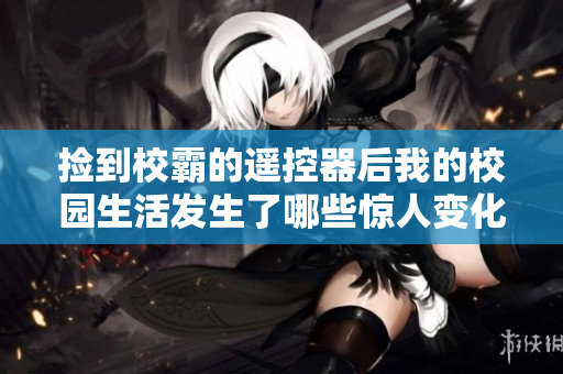 捡到校霸的遥控器后我的校园生活发生了哪些惊人变化