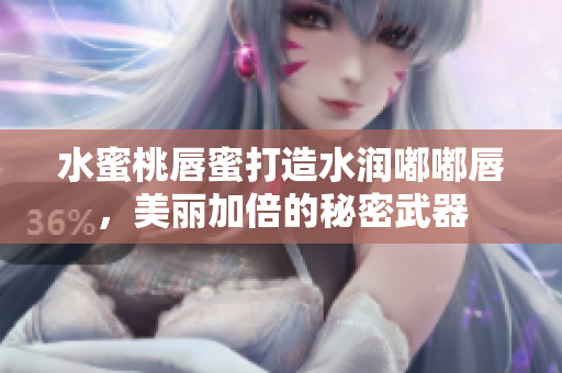 水蜜桃唇蜜打造水润嘟嘟唇，美丽加倍的秘密武器