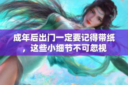 成年后出门一定要记得带纸，这些小细节不可忽视