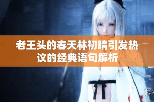 老王头的春天林初晴引发热议的经典语句解析