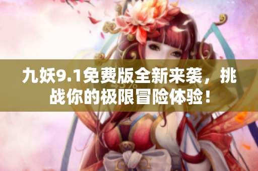 九妖9.1免费版全新来袭，挑战你的极限冒险体验！