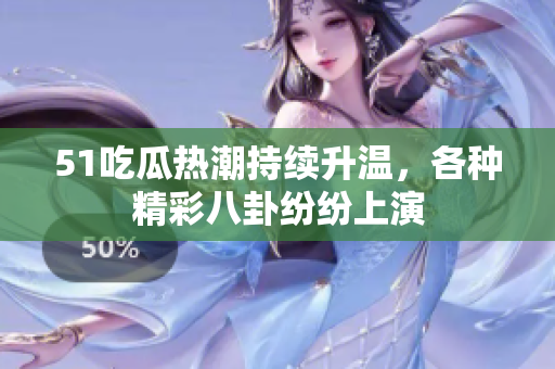 51吃瓜热潮持续升温，各种精彩八卦纷纷上演