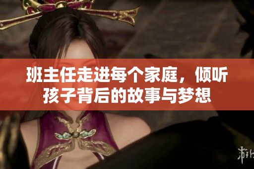 班主任走进每个家庭，倾听孩子背后的故事与梦想