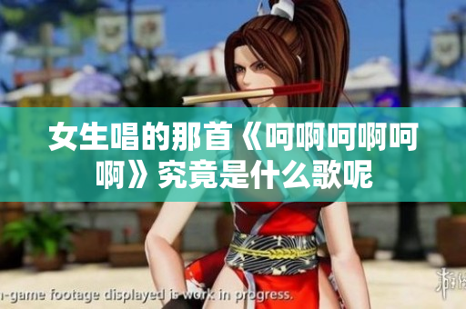 女生唱的那首《呵啊呵啊呵啊》究竟是什么歌呢