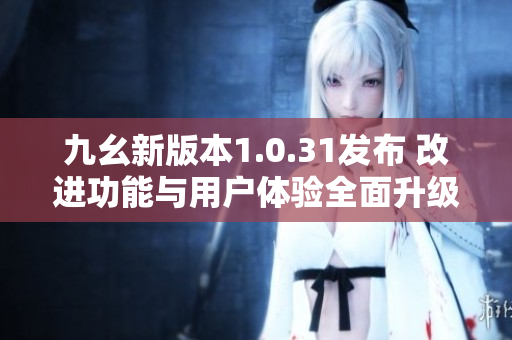 九幺新版本1.0.31发布 改进功能与用户体验全面升级