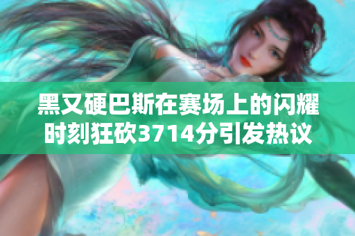 黑又硬巴斯在赛场上的闪耀时刻狂砍3714分引发热议