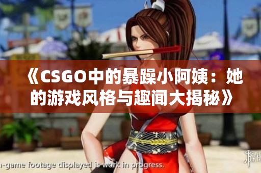 《CSGO中的暴躁小阿姨：她的游戏风格与趣闻大揭秘》