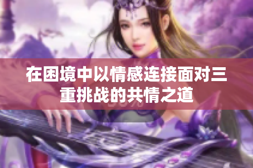 在困境中以情感连接面对三重挑战的共情之道