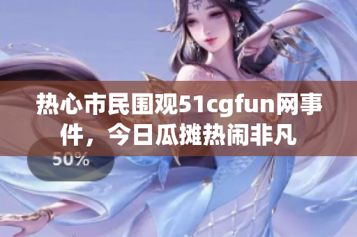 热心市民围观51cgfun网事件，今日瓜摊热闹非凡