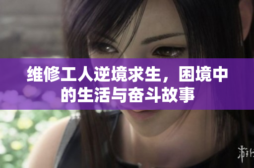 维修工人逆境求生，困境中的生活与奋斗故事