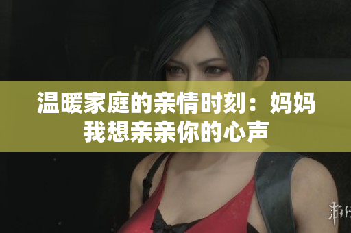 温暖家庭的亲情时刻：妈妈我想亲亲你的心声