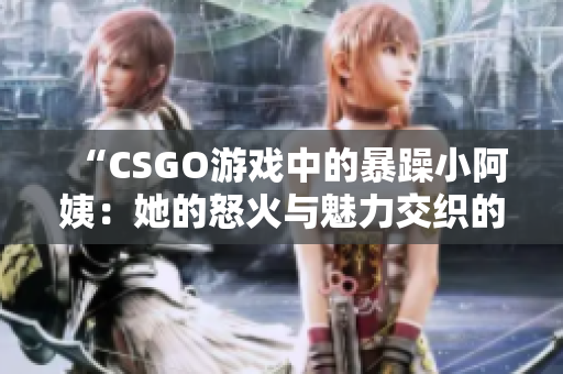 “CSGO游戏中的暴躁小阿姨：她的怒火与魅力交织的传奇”