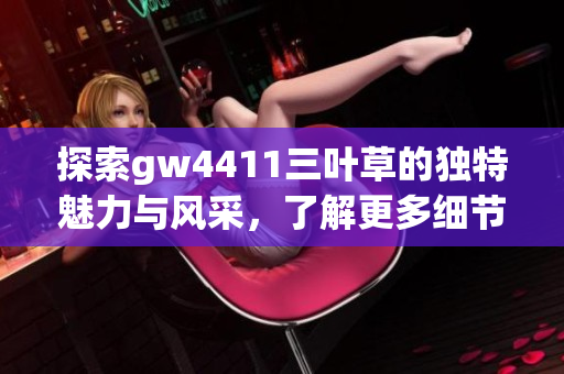 探索gw4411三叶草的独特魅力与风采，了解更多细节！