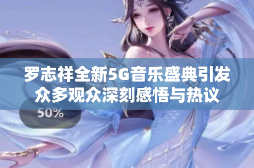 罗志祥全新5G音乐盛典引发众多观众深刻感悟与热议