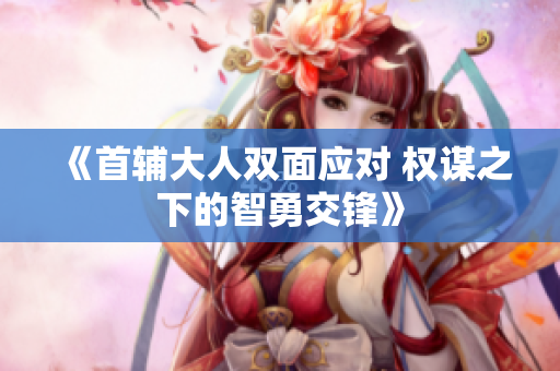 《首辅大人双面应对 权谋之下的智勇交锋》