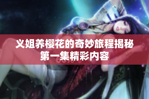 义姐养樱花的奇妙旅程揭秘第一集精彩内容