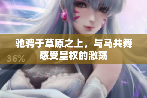 驰骋于草原之上，与马共舞感受皇权的激荡