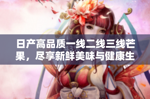 日产高品质一线二线三线芒果，尽享新鲜美味与健康生活