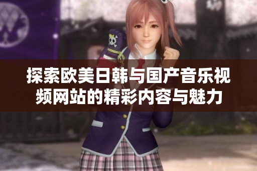 探索欧美日韩与国产音乐视频网站的精彩内容与魅力