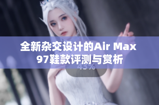 全新杂交设计的Air Max 97鞋款评测与赏析