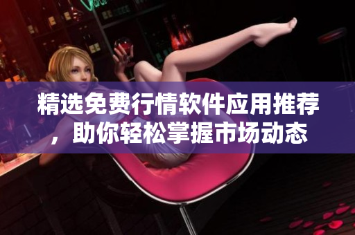 精选免费行情软件应用推荐，助你轻松掌握市场动态