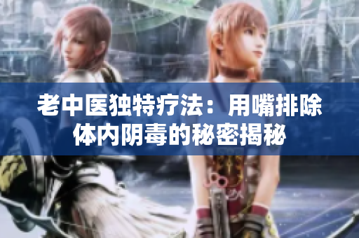 老中医独特疗法：用嘴排除体内阴毒的秘密揭秘