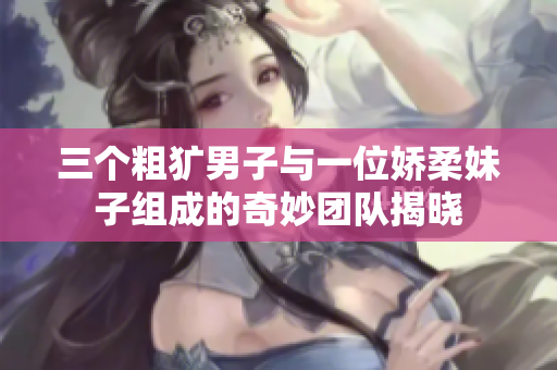 三个粗犷男子与一位娇柔妹子组成的奇妙团队揭晓