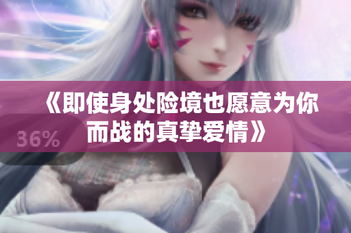 《即使身处险境也愿意为你而战的真挚爱情》