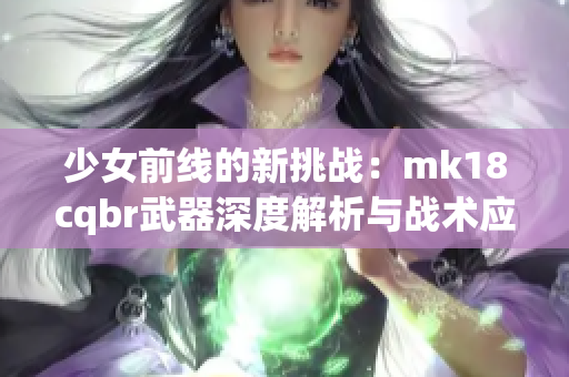少女前线的新挑战：mk18cqbr武器深度解析与战术应用