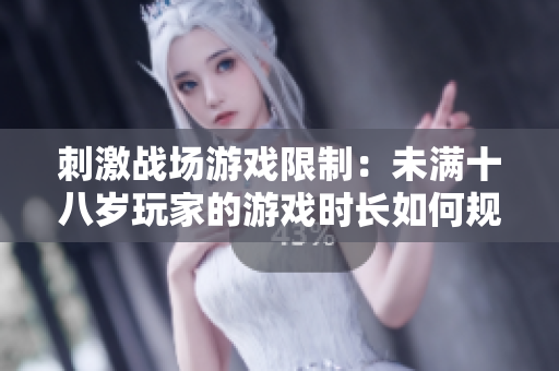 刺激战场游戏限制：未满十八岁玩家的游戏时长如何规定