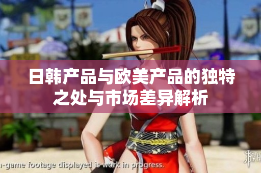 日韩产品与欧美产品的独特之处与市场差异解析