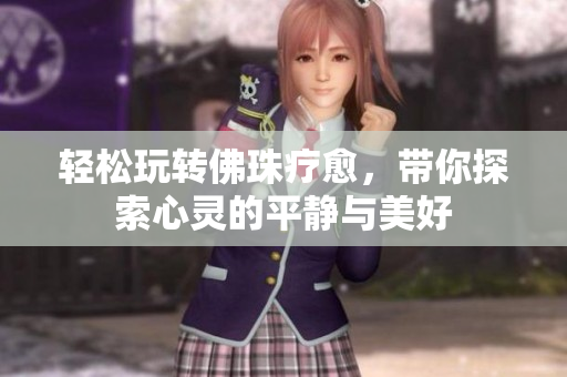 轻松玩转佛珠疗愈，带你探索心灵的平静与美好