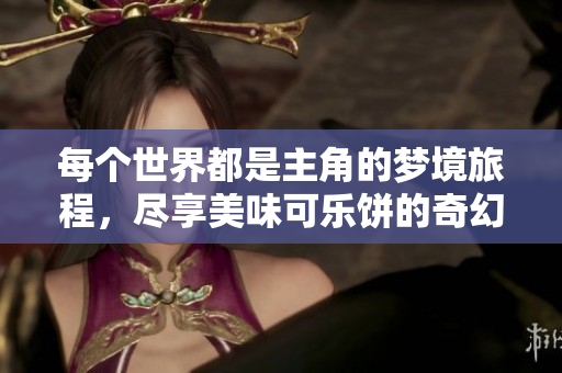 每个世界都是主角的梦境旅程，尽享美味可乐饼的奇幻滋味