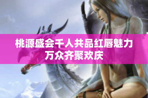 桃源盛会千人共品红唇魅力万众齐聚欢庆
