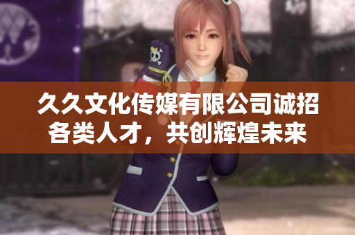 久久文化传媒有限公司诚招各类人才，共创辉煌未来