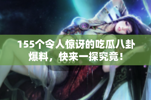 155个令人惊讶的吃瓜八卦爆料，快来一探究竟！
