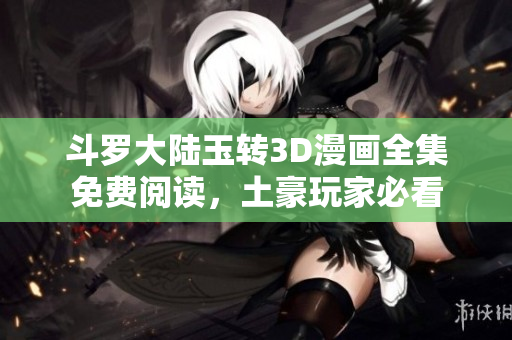 斗罗大陆玉转3D漫画全集免费阅读，土豪玩家必看