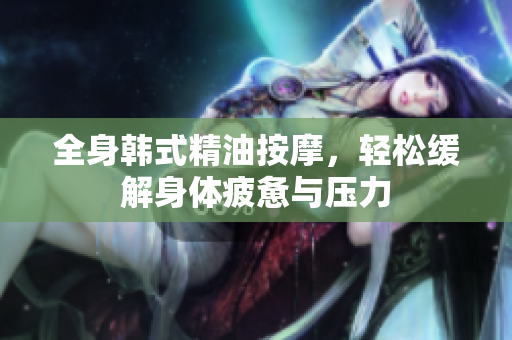 全身韩式精油按摩，轻松缓解身体疲惫与压力