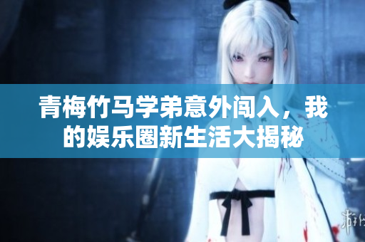 青梅竹马学弟意外闯入，我的娱乐圈新生活大揭秘