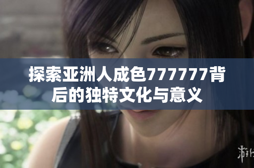探索亚洲人成色777777背后的独特文化与意义