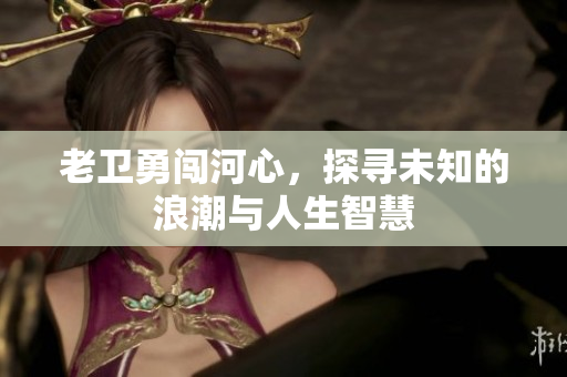 老卫勇闯河心，探寻未知的浪潮与人生智慧