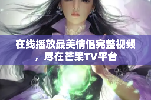 在线播放最美情侣完整视频，尽在芒果TV平台