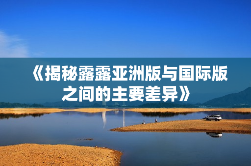 《揭秘露露亚洲版与国际版之间的主要差异》